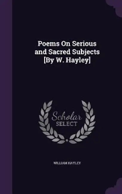 Poems On Serious and Sacred Subjects [By W. Hayley] by William Hayley