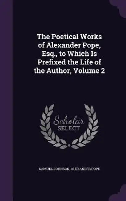 The Poetical Works of Alexander Pope, Esq., to Which Is Prefixed the Life of the Author, Volume 2 by Samuel Johnson, Alexander Pope