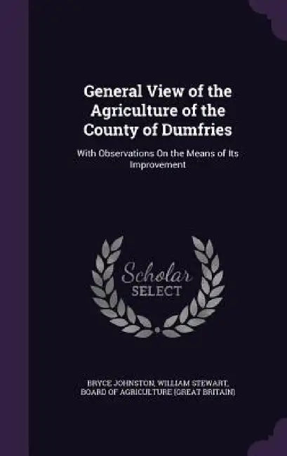General View of the Agriculture of the County of Dumfries: With Observations On the Means of Its Improvement by Bryce Johnston, William Stewart, Board of Agriculture (Great Britain)