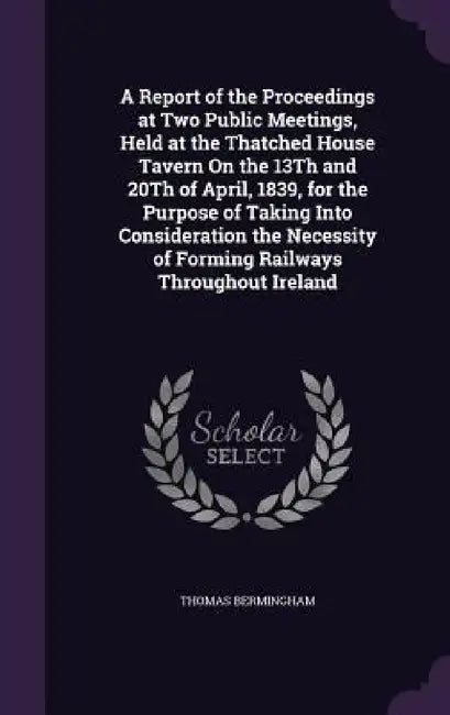 A Report of the Proceedings at Two Public Meetings, Held at the Thatched House Tavern On the 13Th and 20Th of April, 1839, for the Purpose of Taking I by Thomas Bermingham