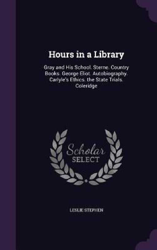 Hours in a Library: Gray and His School. Sterne. Country Books. George Eliot. Autobiography. Carlyle's Ethics. the State Trials. Coleridge by Leslie Stephen