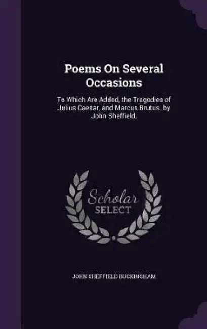 Poems On Several Occasions: To Which Are Added, the Tragedies of Julius Caesar, and Marcus Brutus. by John Sheffield, by John Sheffield Buckingham