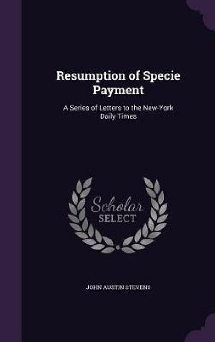 Resumption of Specie Payment: A Series of Letters to the New-York Daily Times by John Austin Stevens