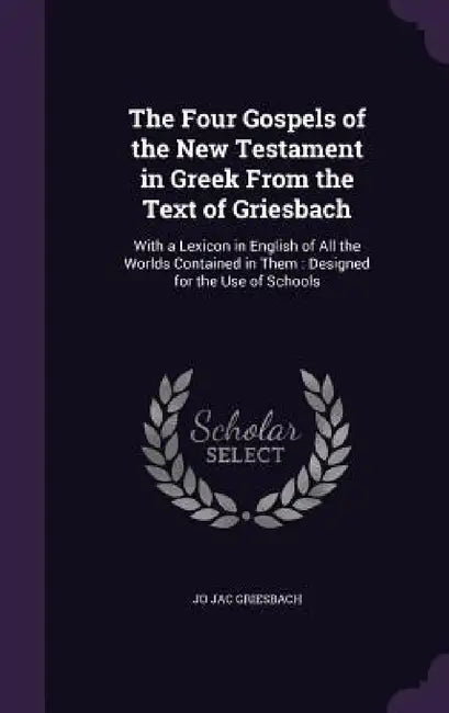 The Four Gospels of the New Testament in Greek From the Text of Griesbach: With a Lexicon in English of All the Worlds Contained in Them: Designed for by Jo Jac Griesbach