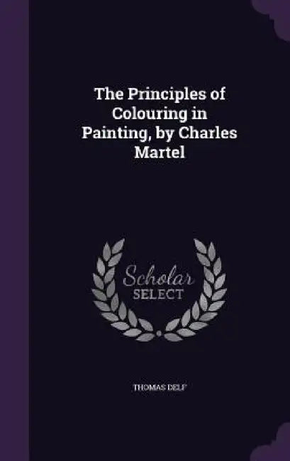 The Principles of Colouring in Painting, by Charles Martel by Thomas Delf
