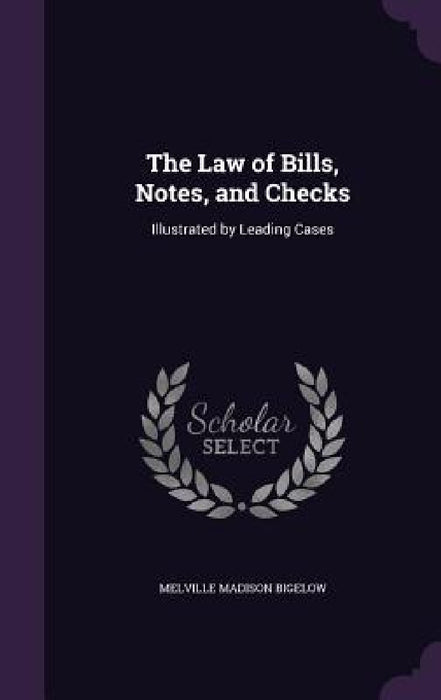 The Law of Bills, Notes, and Checks: Illustrated by Leading Cases by Melville Madison Bigelow