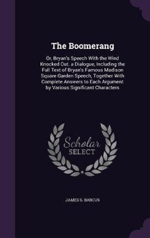The Boomerang: Or, Bryan's Speech With the Wind Knocked Out. a Dialogue, Including the Full Text of Bryan's Famous Madison Square Gar by James S. Barcus