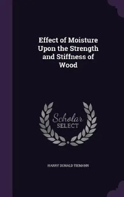 Effect of Moisture Upon the Strength and Stiffness of Wood by Harry Donald Tiemann