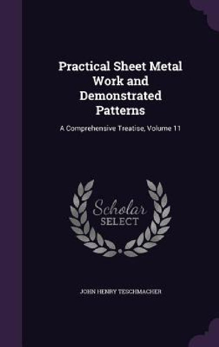 Practical Sheet Metal Work and Demonstrated Patterns: A Comprehensive Treatise, Volume 11 by John Henry Teschmacher