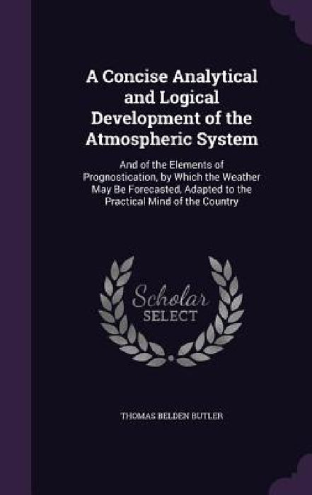 A Concise Analytical and Logical Development of the Atmospheric System: And of the Elements of Prognostication, by Which the Weather May Be Forecasted by Thomas Belden Butler