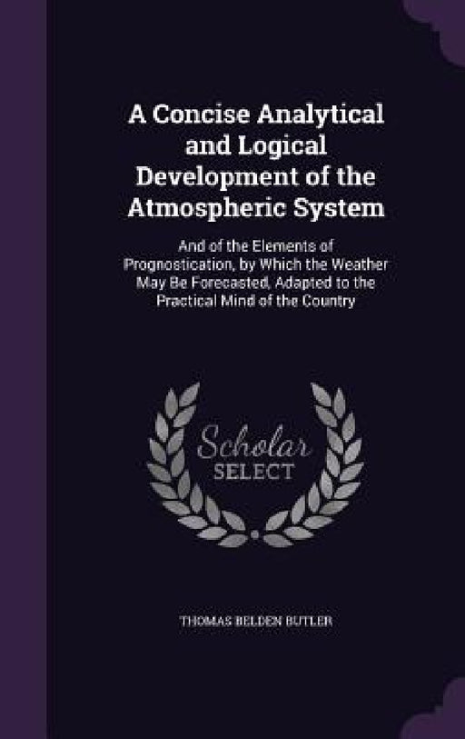 A Concise Analytical and Logical Development of the Atmospheric System: And of the Elements of Prognostication, by Which the Weather May Be Forecasted by Thomas Belden Butler
