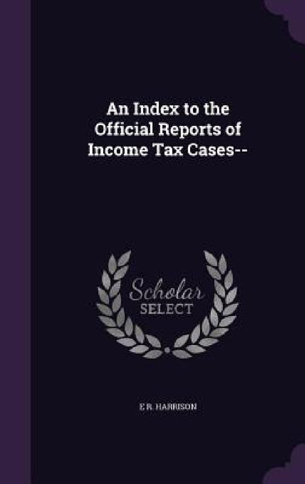 An Index to the Official Reports of Income Tax Cases-- by E. R. Harrison