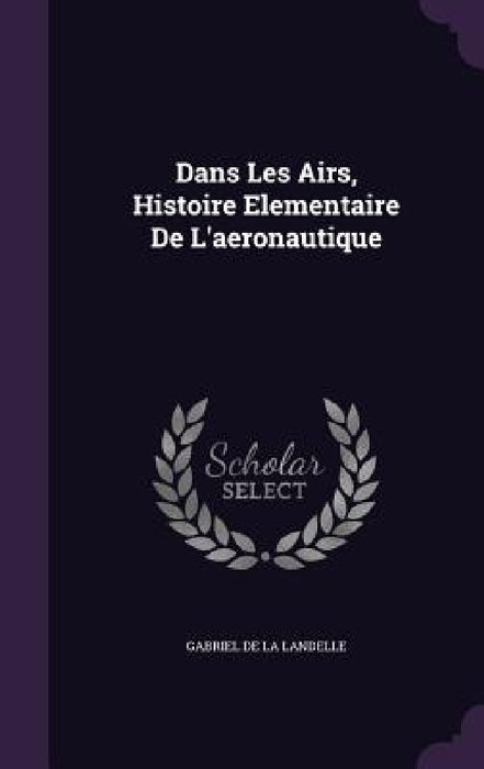 Dans Les Airs, Histoire Elementaire De L'aeronautique by Gabriel de la Landelle