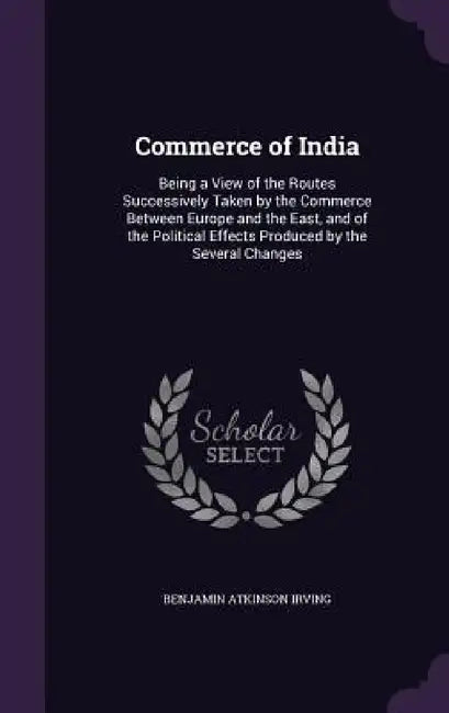 Commerce of India: Being a View of the Routes Successively Taken by the Commerce Between Europe and the East, and of the Political Effect by Benjamin Atkinson Irving