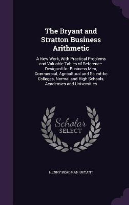 The Bryant and Stratton Business Arithmetic: A New Work, With Practical Problems and Valuable Tables of Reference. Designed for Business Men, Commerci by Henry Beadman Bryant