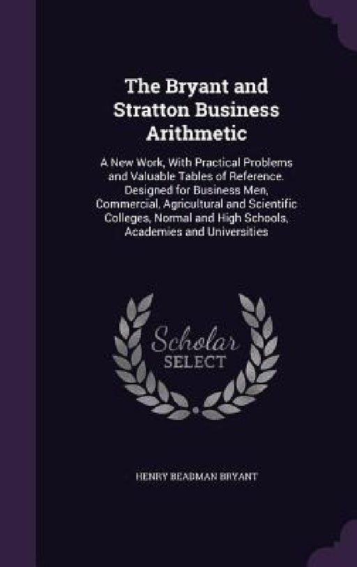 The Bryant and Stratton Business Arithmetic: A New Work, With Practical Problems and Valuable Tables of Reference. Designed for Business Men, Commerci by Henry Beadman Bryant