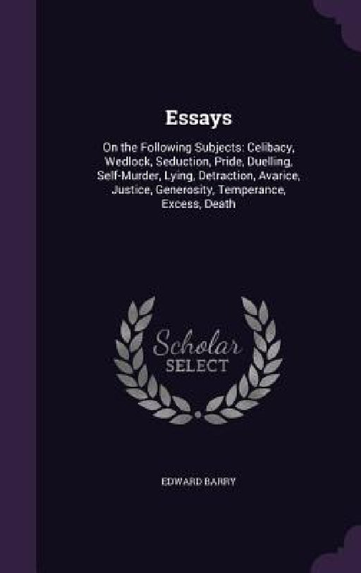 Essays: On the Following Subjects: Celibacy, Wedlock, Seduction, Pride, Duelling, Self-Murder, Lying, Detraction, Avarice, Jus by Edward Barry