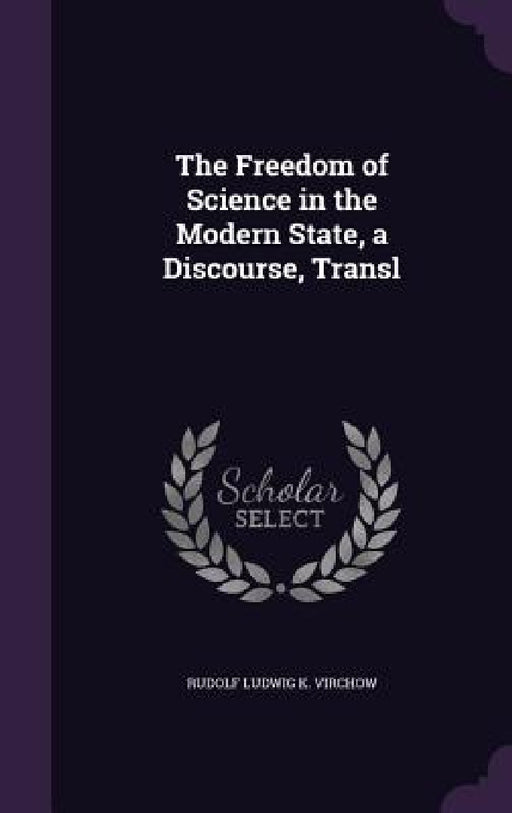 The Freedom of Science in the Modern State, a Discourse, Transl by Rudolf Ludwig K. Virchow