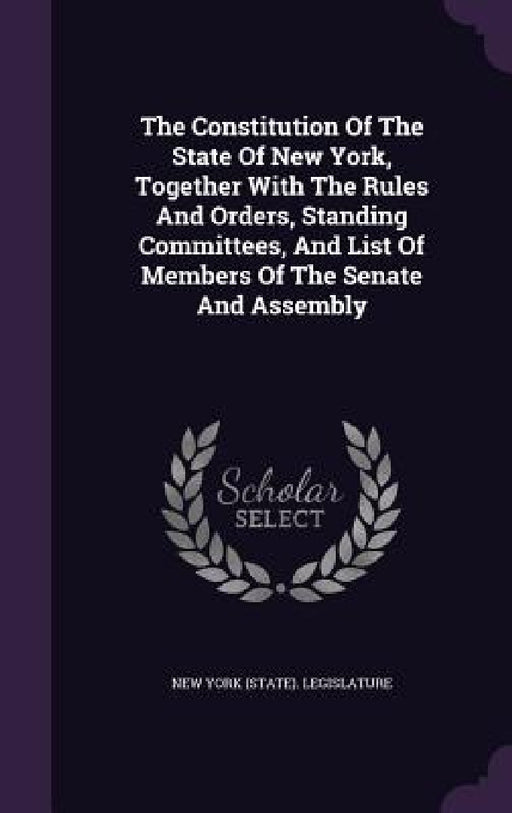 The Constitution Of The State Of New York, Together With The Rules And Orders, Standing Committees, And List Of Members Of The Senate And Assembly by New York (State) Legislature