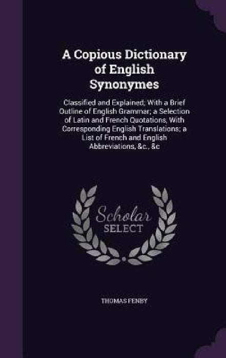 A Copious Dictionary of English Synonymes: Classified and Explained; With a Brief Outline of English Grammar; a Selection of Latin and French Quotatio by Thomas Fenby