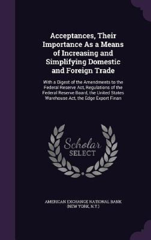 Acceptances, Their Importance As a Means of Increasing and Simplifying Domestic and Foreign Trade: With a Digest of the Amendments to the Federal Rese by American Exchange National Bank (New Yor