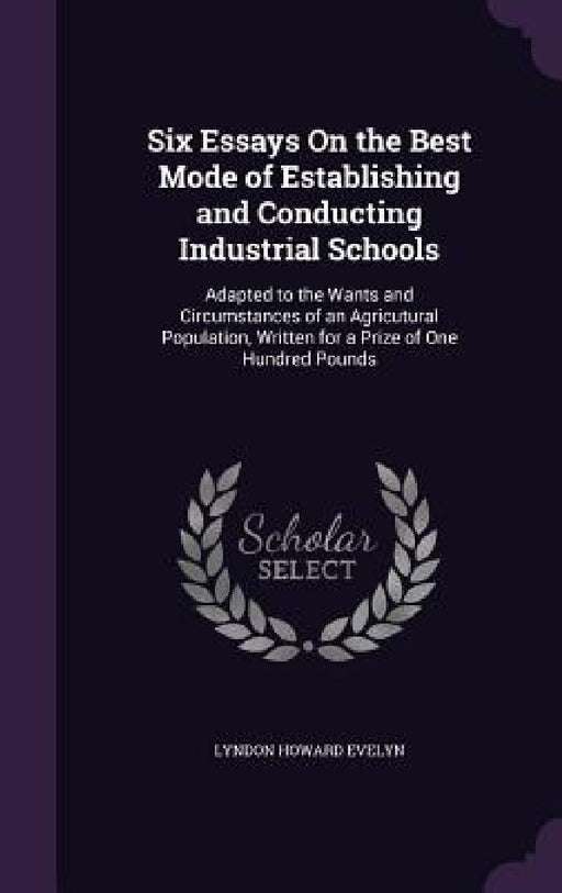 Six Essays On the Best Mode of Establishing and Conducting Industrial Schools: Adapted to the Wants and Circumstances of an Agricutural Population, Wr by Lyndon Howard Evelyn