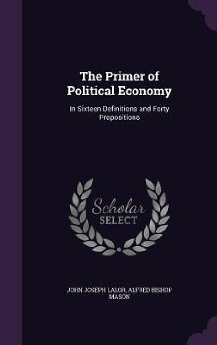 The Primer of Political Economy: In Sixteen Definitions and Forty Propositions by John Joseph Lalor, Alfred Bishop Mason