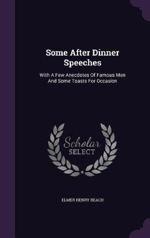 Some After Dinner Speeches: With A Few Anecdotes Of Famous Men And Some Toasts For Occasion by Elmer Henry Beach