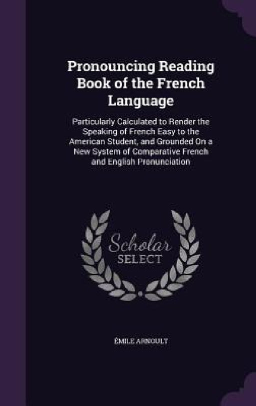 Pronouncing Reading Book of the French Language: Particularly Calculated to Render the Speaking of French Easy to the American Student, and Grounded O by Émile Arnoult
