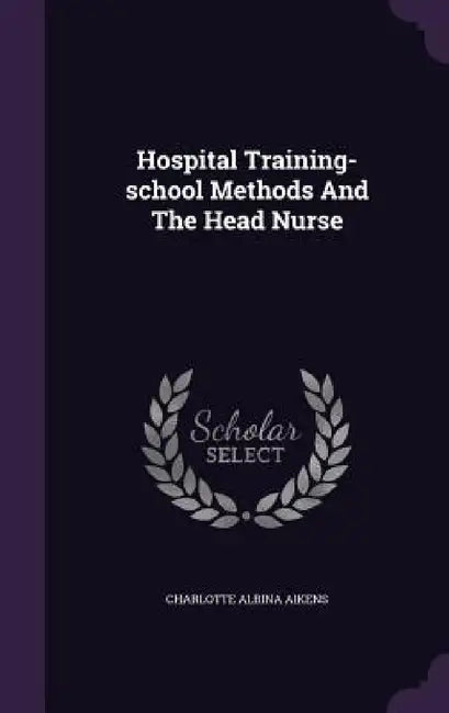 Hospital Training-school Methods And The Head Nurse by Charlotte Albina Aikens