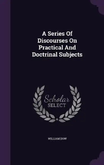 A Series Of Discourses On Practical And Doctrinal Subjects by William Dow
