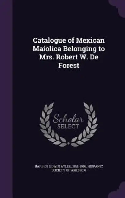 Catalogue of Mexican Maiolica Belonging to Mrs. Robert W. De Forest by Edwin Atlee Barber, Hispanic Society of America