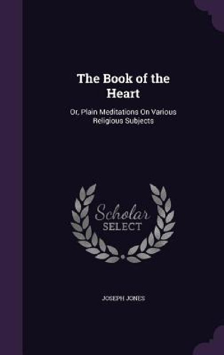 The Book of the Heart: Or, Plain Meditations On Various Religious Subjects by Joseph Jones