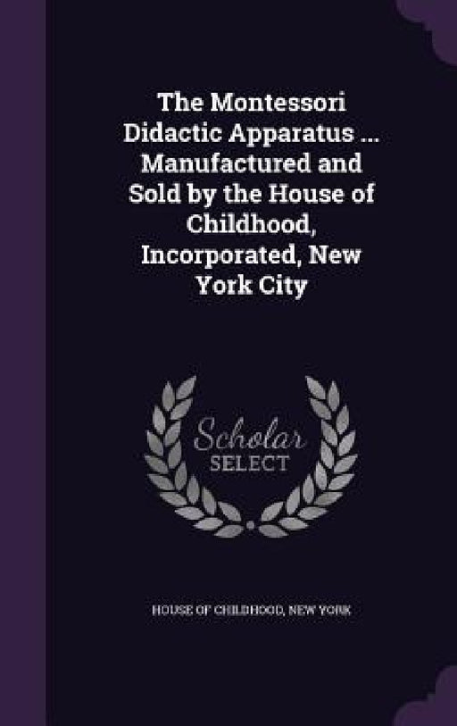 The Montessori Didactic Apparatus ... Manufactured and Sold by the House of Childhood, Incorporated, New York City by New York House of Childhood