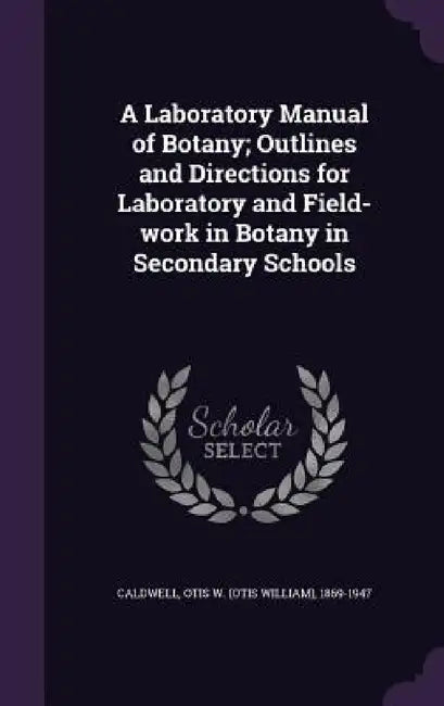 A Laboratory Manual of Botany; Outlines and Directions for Laboratory and Field-work in Botany in Secondary Schools by Otis W. 1869-1947 Caldwell