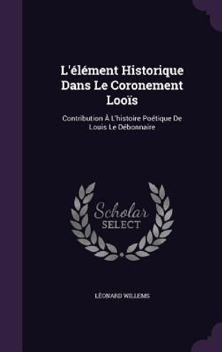 L'élément Historique Dans Le Coronement Looïs: Contribution À L'histoire Poétique De Louis Le Débonnaire by Léonard Willems