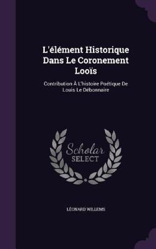 L'élément Historique Dans Le Coronement Looïs: Contribution À L'histoire Poétique De Louis Le Débonnaire by Léonard Willems