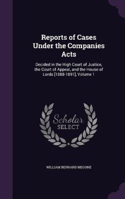 Reports of Cases Under the Companies Acts: Decided in the High Court of Justice, the Court of Appeal, and the House of Lords [1888-1891], Volume 1 by William Bernard Megone