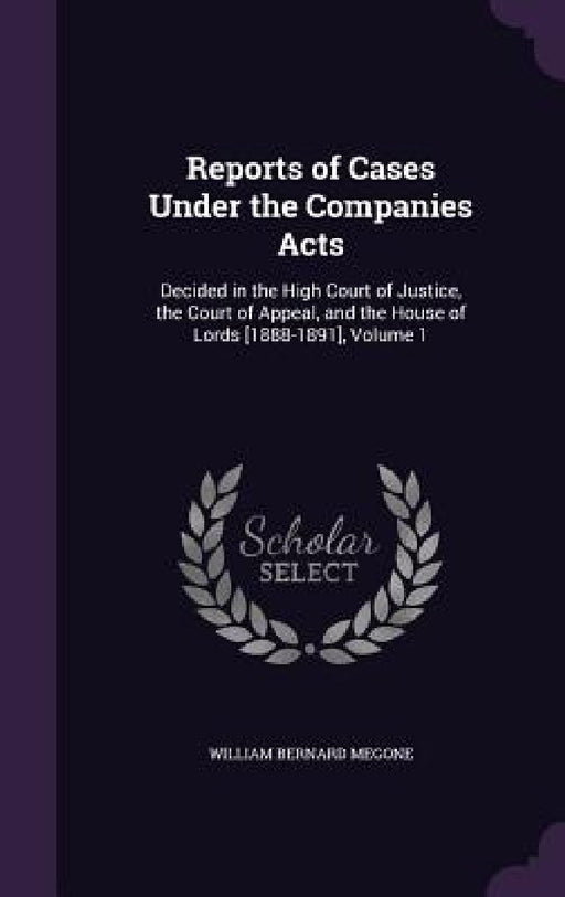 Reports of Cases Under the Companies Acts: Decided in the High Court of Justice, the Court of Appeal, and the House of Lords [1888-1891], Volume 1 by William Bernard Megone
