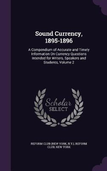 Sound Currency, 1895-1896: A Compendium of Accurate and Timely Information On Currency Questions Intended for Writers, Speakers and Students, Volume 2 by N. y. ). Reform Club (New York, New York Reform Club