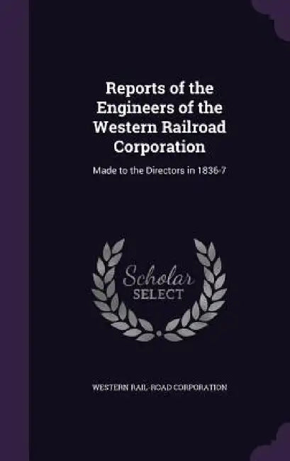 Reports of the Engineers of the Western Railroad Corporation: Made to the Directors in 1836-7 by Western Rail-Road Corporation