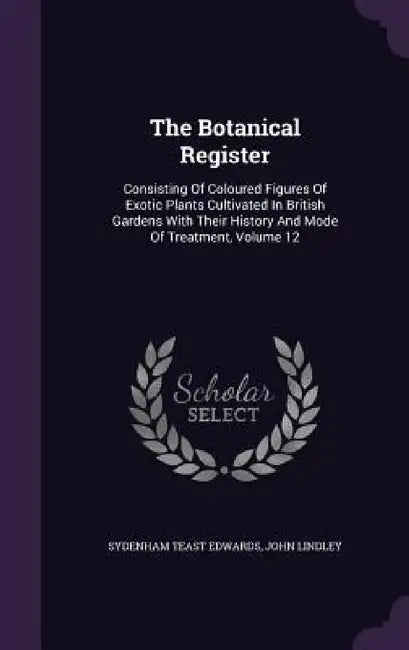 The Botanical Register: Consisting Of Coloured Figures Of Exotic Plants Cultivated In British Gardens With Their History And Mode Of Treatment, Volume by Sydenham Teast Edwards, John Lindley