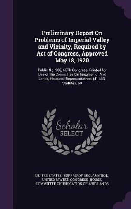 Preliminary Report On Problems of Imperial Valley and Vicinity, Required by Act of Congress, Approved May 18, 1920: Public No. 208, 66Th Congress. Pri by United States Bureau of Reclamation, United States Congress House Committe