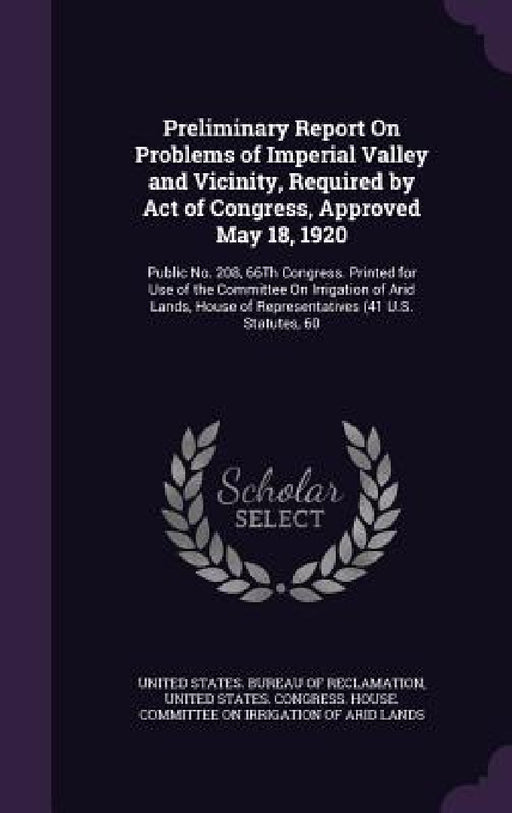 Preliminary Report On Problems of Imperial Valley and Vicinity, Required by Act of Congress, Approved May 18, 1920: Public No. 208, 66Th Congress. Pri by United States Bureau of Reclamation, United States Congress House Committe