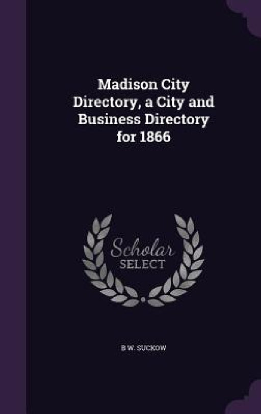 Madison City Directory, a City and Business Directory for 1866 by B. W. Suckow
