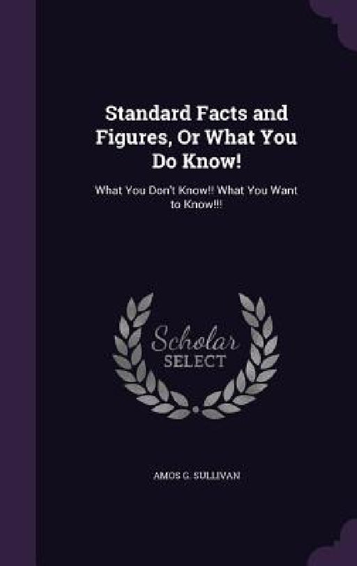 Standard Facts and Figures, Or What You Do Know!: What You Don't Know!! What You Want to Know!!! by Amos G. Sullivan