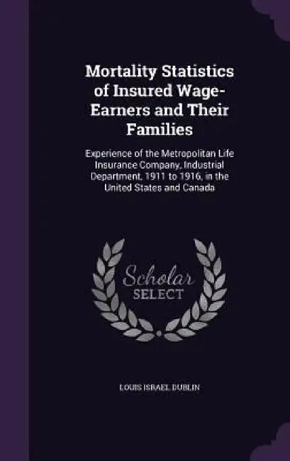 Mortality Statistics of Insured Wage-Earners and Their Families: Experience of the Metropolitan Life Insurance Company, Industrial Department, 1911 to by Louis Israel Dublin