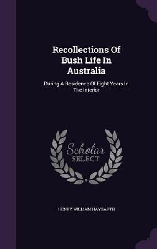Recollections Of Bush Life In Australia: During A Residence Of Eight Years In The Interior by Henry William Haygarth