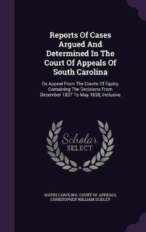 Reports Of Cases Argued And Determined In The Court Of Appeals Of South Carolina: On Appeal From The Courts Of Equity, Containing The Decisions From D by South Carolina Court of Appeals, Christopher William Dudley