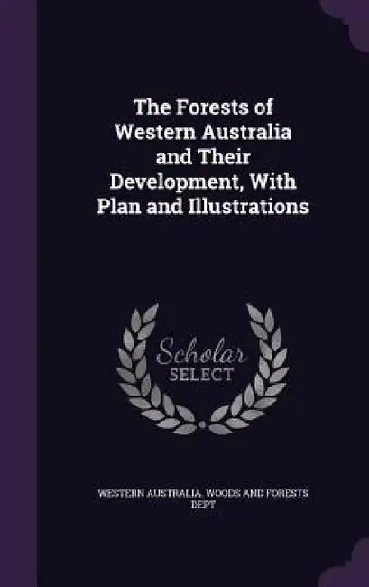 The Forests of Western Australia and Their Development, With Plan and Illustrations by Western Australia Woods and Forests Dep